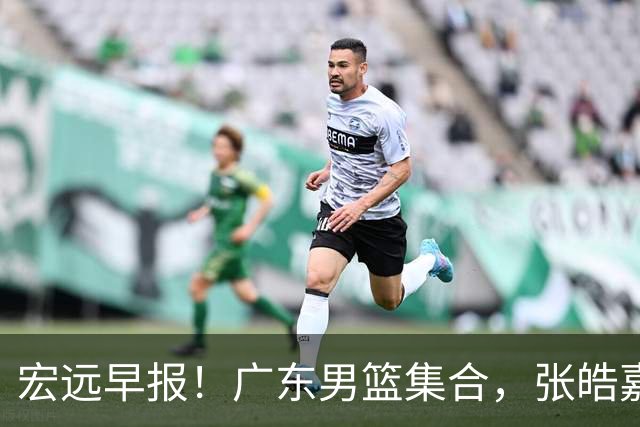 宏远早报！广东男篮集合，张皓嘉归队，徐杰美国特训，胡明轩杜润旺养伤，主教练未见身影！